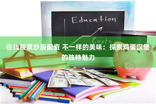 在线股票炒股配资 不一样的美味：探索鸡蛋汉堡的独特魅力