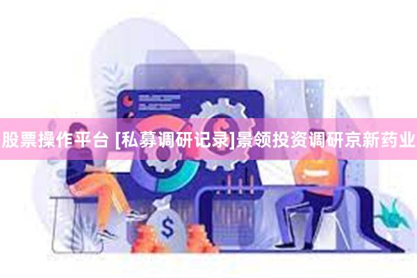 股票操作平台 [私募调研记录]景领投资调研京新药业