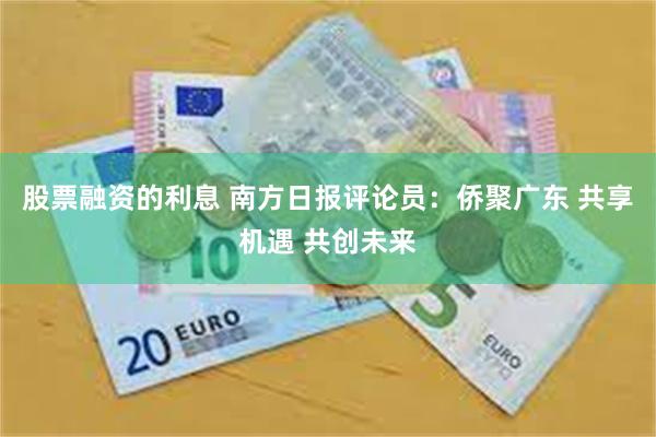 股票融资的利息 南方日报评论员：侨聚广东 共享机遇 共创未来