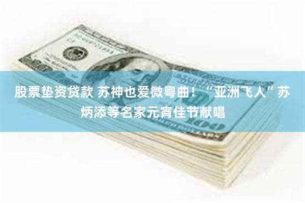 股票垫资贷款 苏神也爱微粤曲！“亚洲飞人”苏炳添等名家元宵佳节献唱