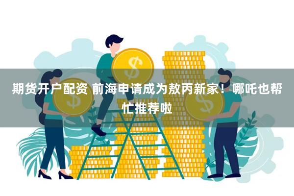 期货开户配资 前海申请成为敖丙新家！哪吒也帮忙推荐啦