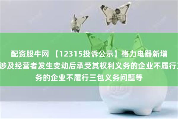 配资股牛网 【12315投诉公示】格力电器新增4件投诉公示，涉及经营者发生变动后承受其权利义务的企业不履行三包义务问题等