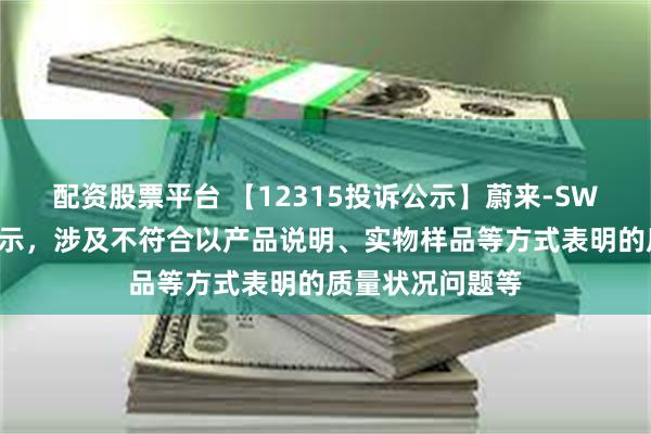配资股票平台 【12315投诉公示】蔚来-SW新增2件投诉公示，涉及不符合以产品说明、实物样品等方式表明的质量状况问题等