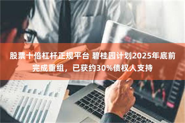 股票十倍杠杆正规平台 碧桂园计划2025年底前完成重组，已获约30%债权人支持