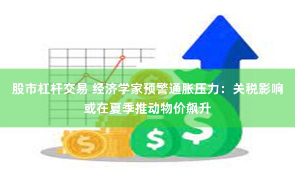 股市杠杆交易 经济学家预警通胀压力：关税影响或在夏季推动物价飙升