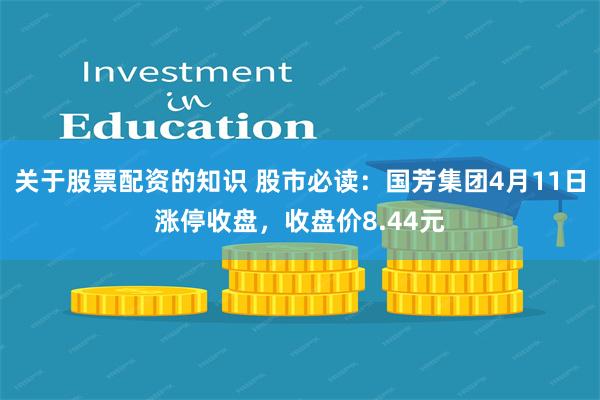 关于股票配资的知识 股市必读：国芳集团4月11日涨停收盘，收盘价8.44元