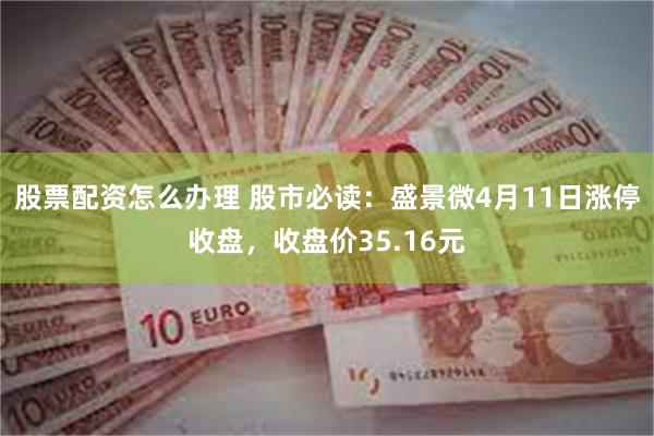 股票配资怎么办理 股市必读：盛景微4月11日涨停收盘，收盘价35.16元