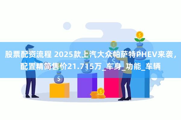 股票配资流程 2025款上汽大众帕萨特PHEV来袭，配置精简售价21.715万_车身_功能_车辆