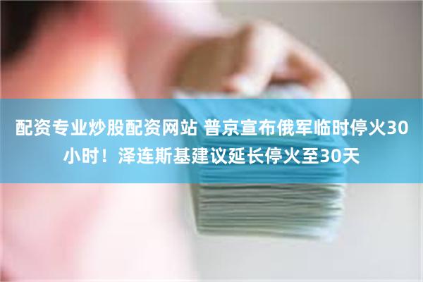 配资专业炒股配资网站 普京宣布俄军临时停火30小时！泽连斯基建议延长停火至30天