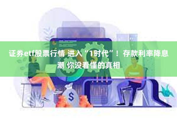 证券etf股票行情 进入“1时代”！存款利率降息潮 你没看懂的真相