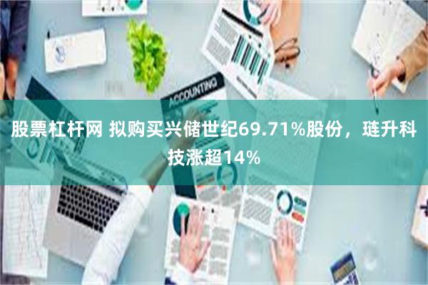 股票杠杆网 拟购买兴储世纪69.71%股份，琏升科技涨超14%