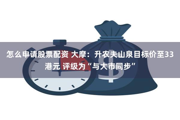 怎么申请股票配资 大摩：升农夫山泉目标价至33港元 评级为“与大市同步”
