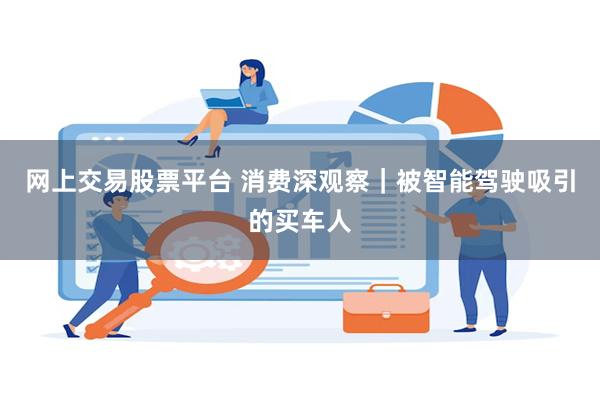 网上交易股票平台 消费深观察｜被智能驾驶吸引的买车人