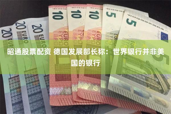 昭通股票配资 德国发展部长称：世界银行并非美国的银行
