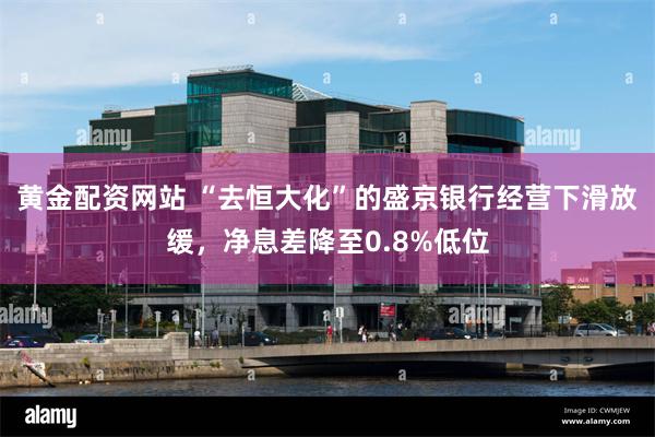 黄金配资网站 “去恒大化”的盛京银行经营下滑放缓，净息差降至0.8%低位