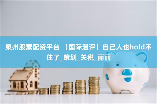 泉州股票配资平台 【国际漫评】自己人也hold不住了_策划_关税_丽丽