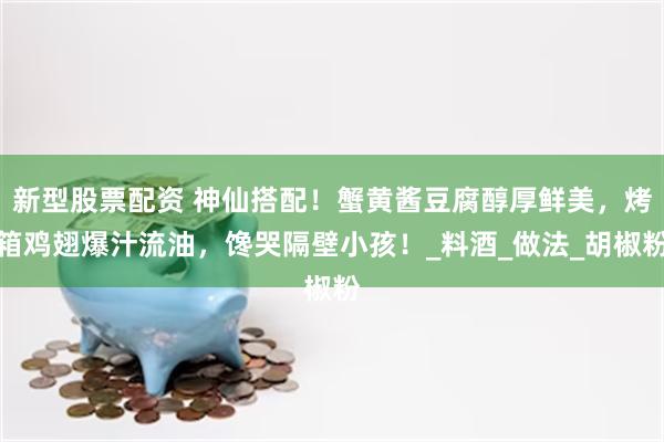 新型股票配资 神仙搭配！蟹黄酱豆腐醇厚鲜美，烤箱鸡翅爆汁流油，馋哭隔壁小孩！_料酒_做法_胡椒粉