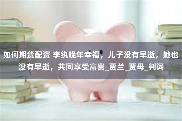 如何期货配资 李纨晚年幸福，儿子没有早逝，她也没有早逝，共同享受富贵_贾兰_贾母_判词