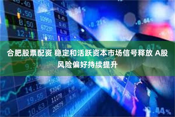 合肥股票配资 稳定和活跃资本市场信号释放 A股风险偏好持续提升