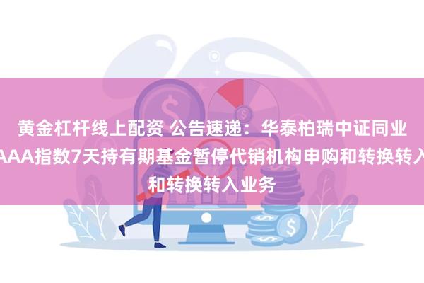 黄金杠杆线上配资 公告速递：华泰柏瑞中证同业存单AAA指数7天持有期基金暂停代销机构申购和转换转入业务