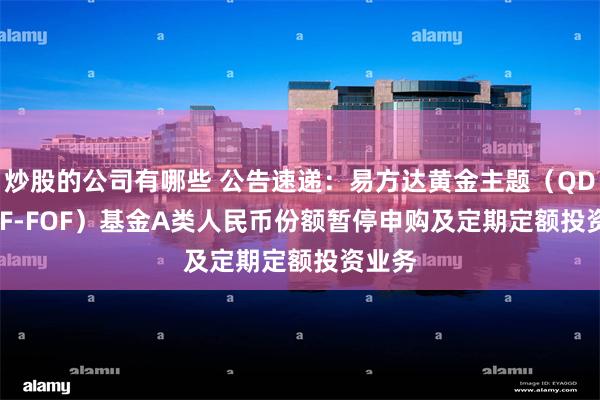 炒股的公司有哪些 公告速递：易方达黄金主题（QDII-LOF-FOF）基金A类人民币份额暂停申购及定期定额投资业务