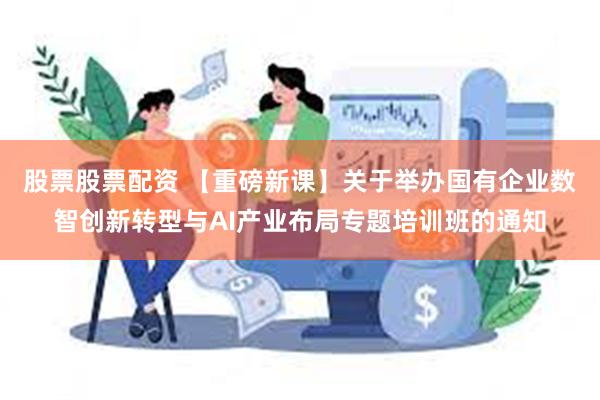 股票股票配资 【重磅新课】关于举办国有企业数智创新转型与AI产业布局专题培训班的通知