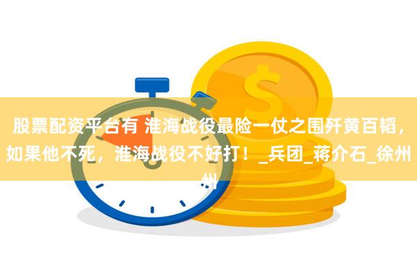 股票配资平台有 淮海战役最险一仗之围歼黄百韬，如果他不死，淮海战役不好打！_兵团_蒋介石_徐州