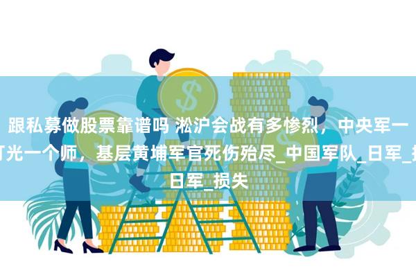 跟私募做股票靠谱吗 淞沪会战有多惨烈，中央军一天打光一个师，基层黄埔军官死伤殆尽_中国军队_日军_损失