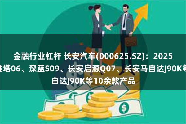 金融行业杠杆 长安汽车(000625.SZ)：2025年将推出阿维塔06、深蓝S09、长安启源Q07、长安马自达J90K等10余款产品