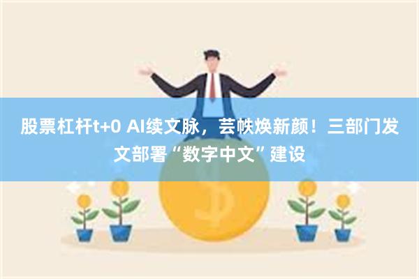 股票杠杆t+0 AI续文脉，芸帙焕新颜！三部门发文部署“数字中文”建设