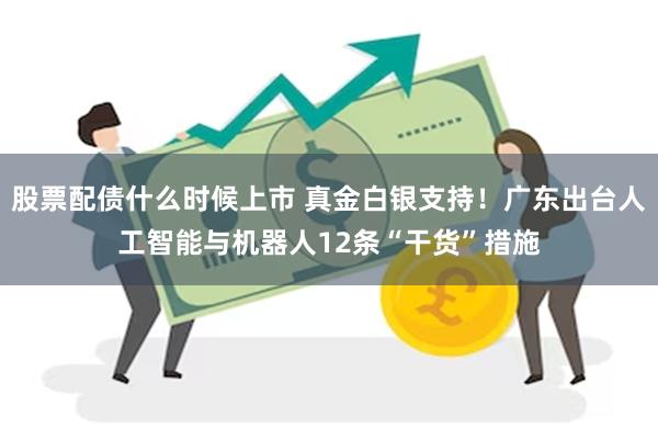股票配债什么时候上市 真金白银支持！广东出台人工智能与机器人12条“干货”措施