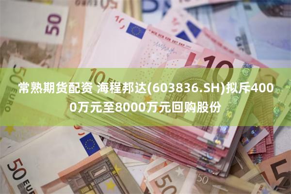 常熟期货配资 海程邦达(603836.SH)拟斥4000万元至8000万元回购股份