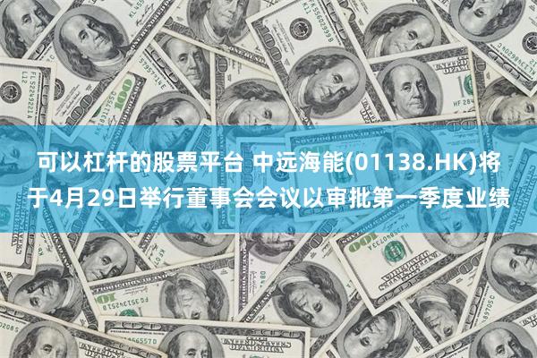 可以杠杆的股票平台 中远海能(01138.HK)将于4月29日举行董事会会议以审批第一季度业绩