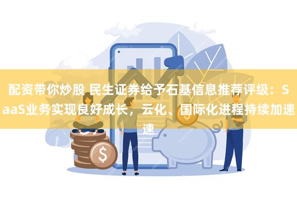 配资带你炒股 民生证券给予石基信息推荐评级：SaaS业务实现良好成长，云化、国际化进程持续加速