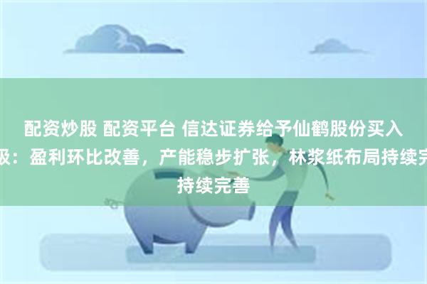 配资炒股 配资平台 信达证券给予仙鹤股份买入评级：盈利环比改善，产能稳步扩张，林浆纸布局持续完善