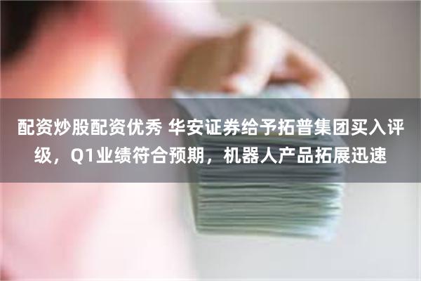 配资炒股配资优秀 华安证券给予拓普集团买入评级，Q1业绩符合预期，机器人产品拓展迅速