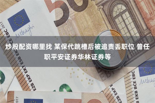 炒股配资哪里找 某保代跳槽后被追责丢职位 曾任职平安证券华林证券等