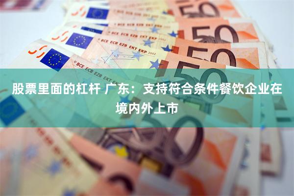 股票里面的杠杆 广东：支持符合条件餐饮企业在境内外上市