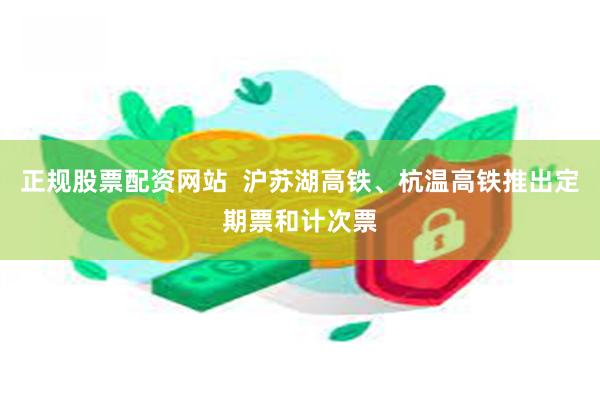 正规股票配资网站  沪苏湖高铁、杭温高铁推出定期票和计次票