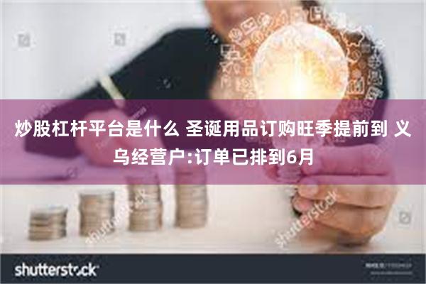 炒股杠杆平台是什么 圣诞用品订购旺季提前到 义乌经营户:订单已排到6月