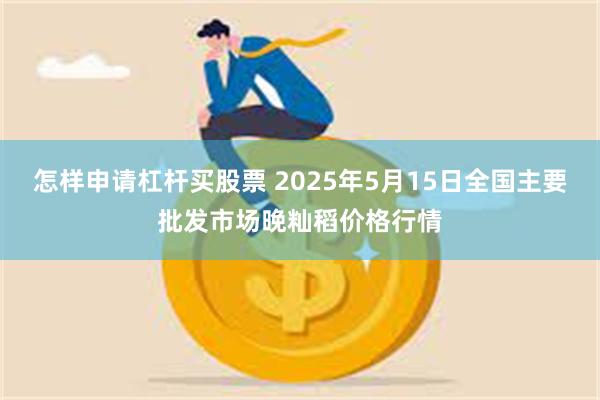 怎样申请杠杆买股票 2025年5月15日全国主要批发市场晚籼稻价格行情