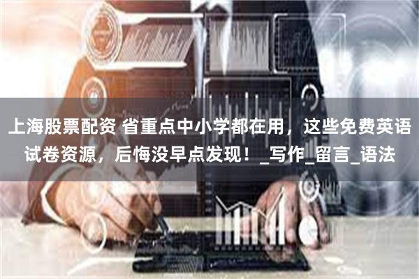 上海股票配资 省重点中小学都在用，这些免费英语试卷资源，后悔没早点发现！_写作_留言_语法