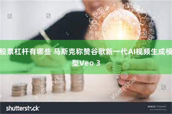 股票杠杆有哪些 马斯克称赞谷歌新一代AI视频生成模型Veo 3