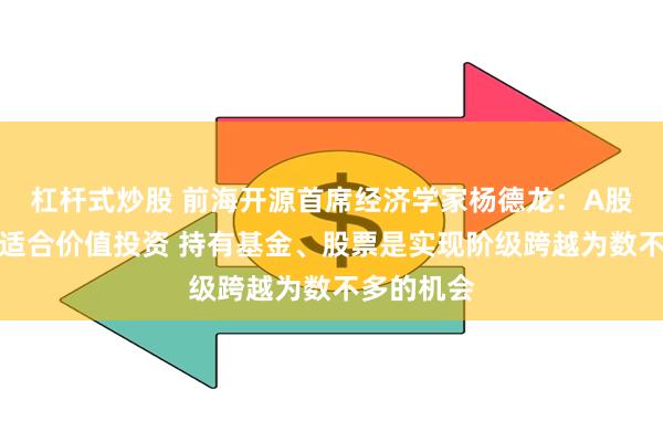 杠杆式炒股 前海开源首席经济学家杨德龙：A股市场同样适合价值投资 持有基金、股票是实现阶级跨越为数不多的机会