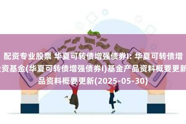 配资专业股票 华夏可转债增强债券I: 华夏可转债增强债券型证券投资基金(华夏可转债增强债券I)基金产品资料概要更新(2025-05-30)