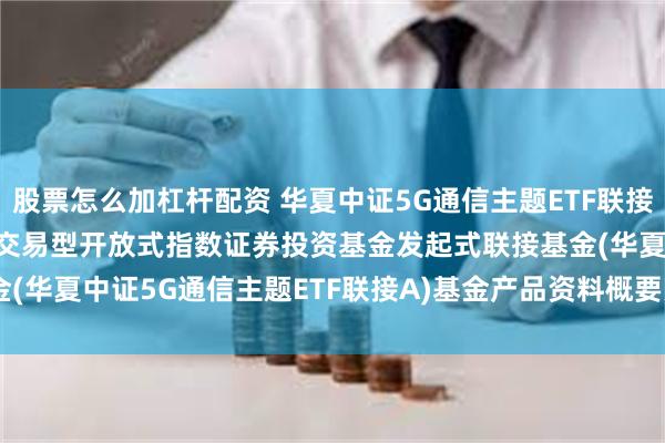 股票怎么加杠杆配资 华夏中证5G通信主题ETF联接A: 华夏中证5G通信主题交易型开放式指数证券投资基金发起式联接基金(华夏中证5G通信主题ETF联接A)基金产品资料概要更新(2025-05-30)
