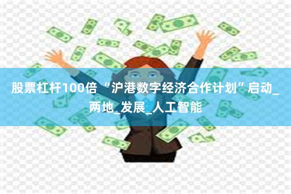 股票杠杆100倍 “沪港数字经济合作计划”启动_两地_发展_人工智能