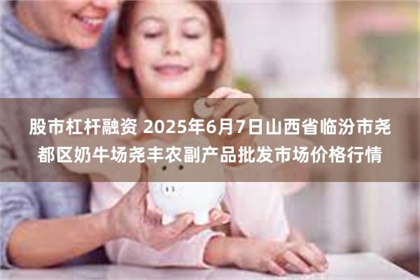 股市杠杆融资 2025年6月7日山西省临汾市尧都区奶牛场尧丰农副产品批发市场价格行情