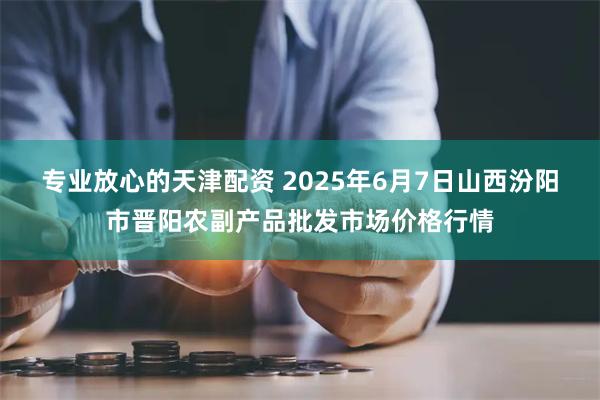 专业放心的天津配资 2025年6月7日山西汾阳市晋阳农副产品批发市场价格行情