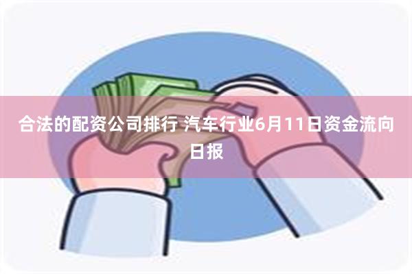 合法的配资公司排行 汽车行业6月11日资金流向日报